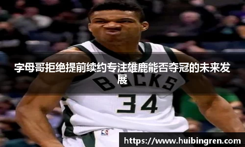 字母哥拒绝提前续约专注雄鹿能否夺冠的未来发展